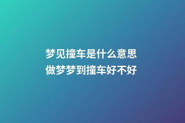 梦见撞车是什么意思 做梦梦到撞车好不好